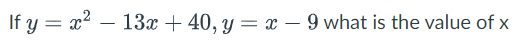 If y=x2−13x+40,y=x−9 what is the value of x