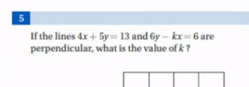 5
If the lines 4x+5y=13 and 6y−kx=6 are perpendicular, what is the val