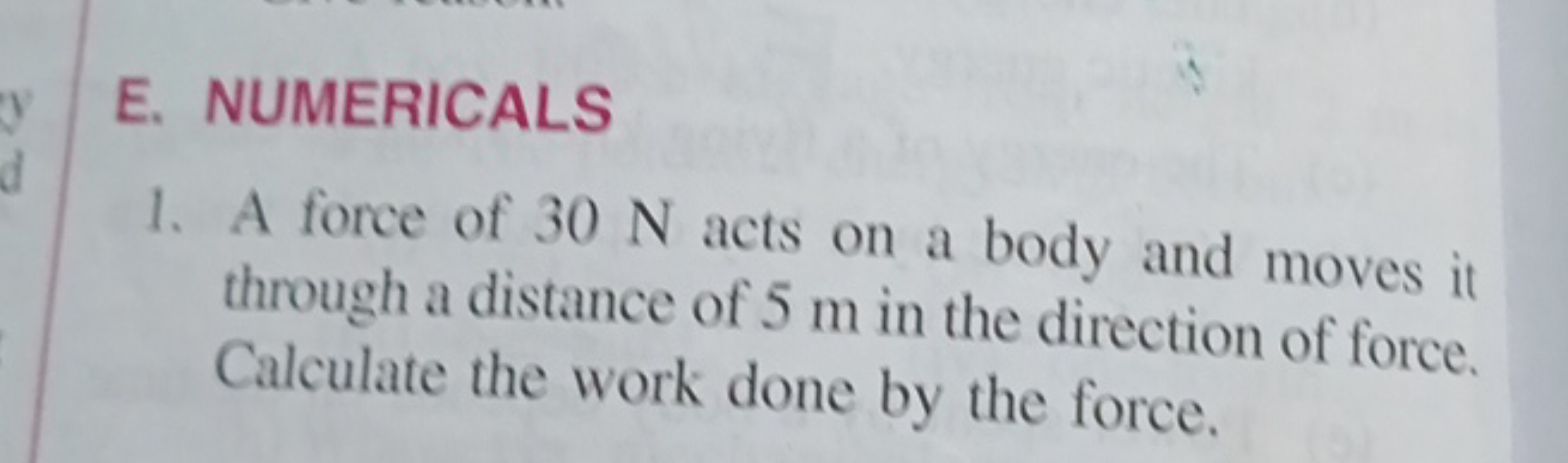 E. NUMERICALS
1. A force of 30 N acts on a body and moves it through a