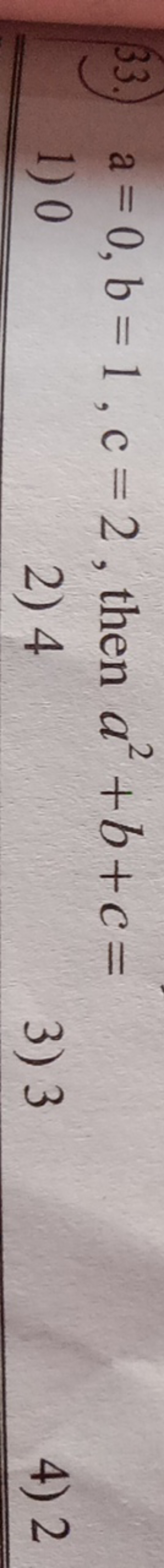 33.) a=0, b=1,c=2, then a2+b+c=
1) 0
2) 4
3) 3
4) 2