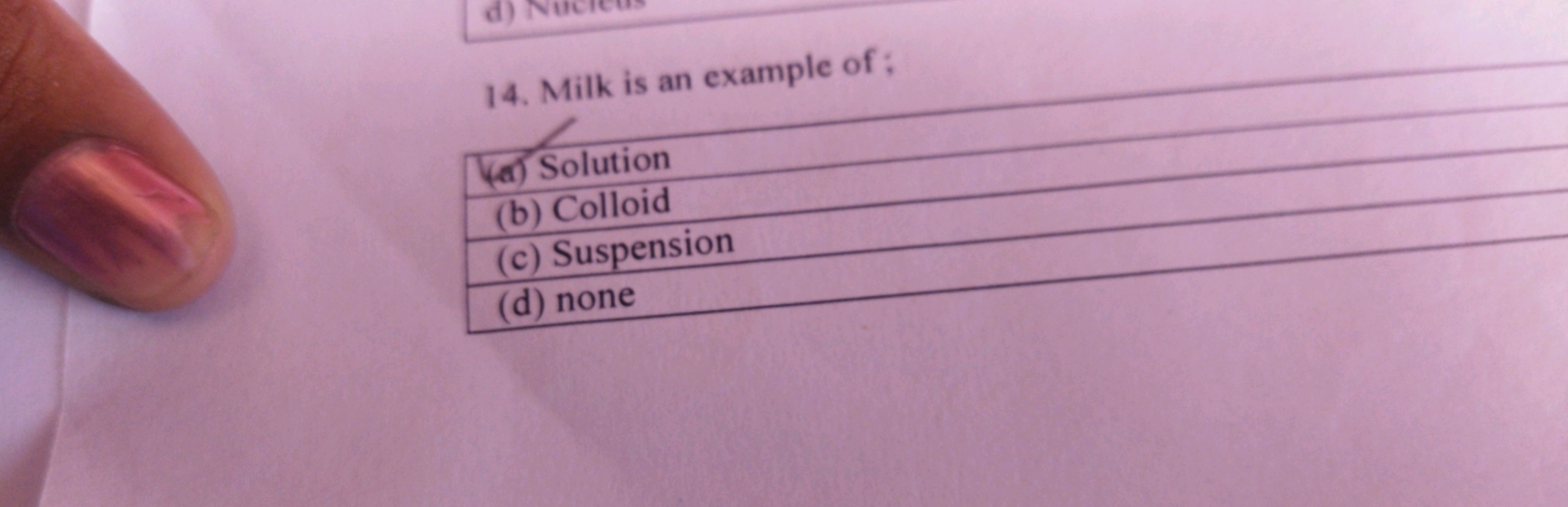 14. Milk is an example of ;
(a) Solution
(b) Colloid
(c) Suspension
(d