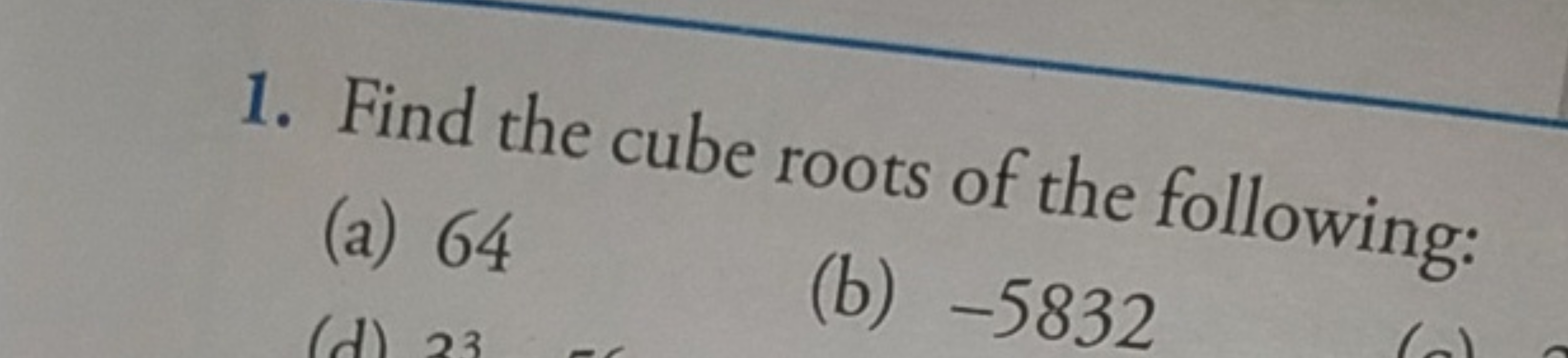 1. Find the cube roots of the following:
(a) 64
(b) - 5832