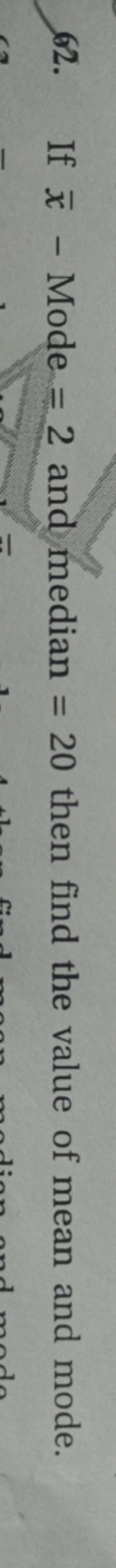 62. If xˉ− Mode =2 and median =20 then find the value of mean and mode