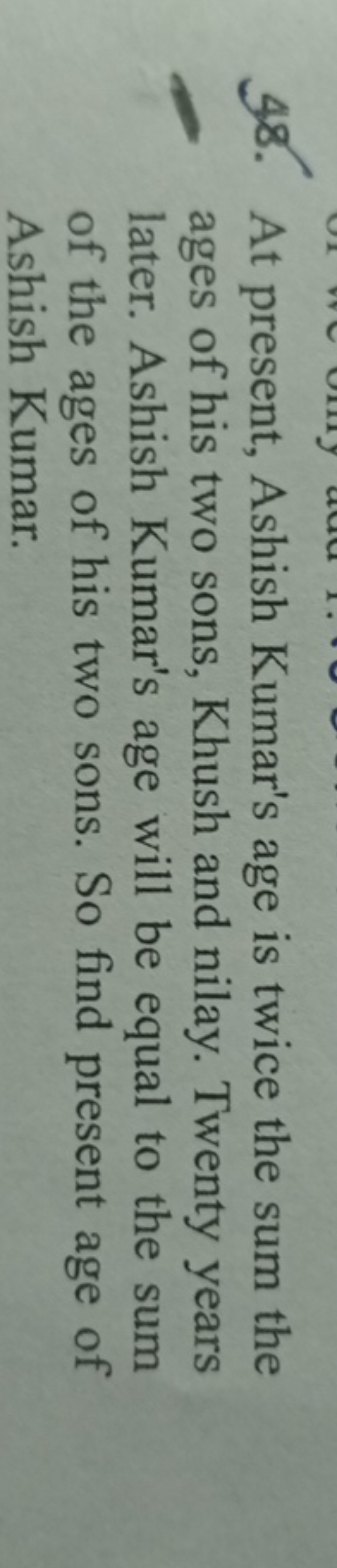 48. At present, Ashish Kumar's age is twice the sum the ages of his tw