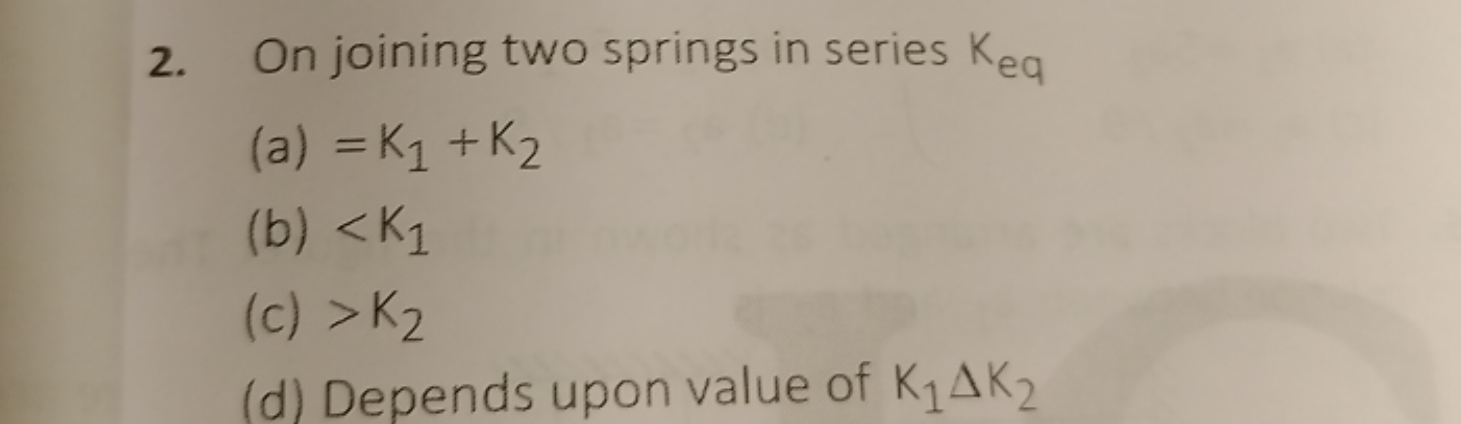 2. On joining two springs in series Keq ​
(a) =K1​+K2​
(b) <K1​
(c) >K