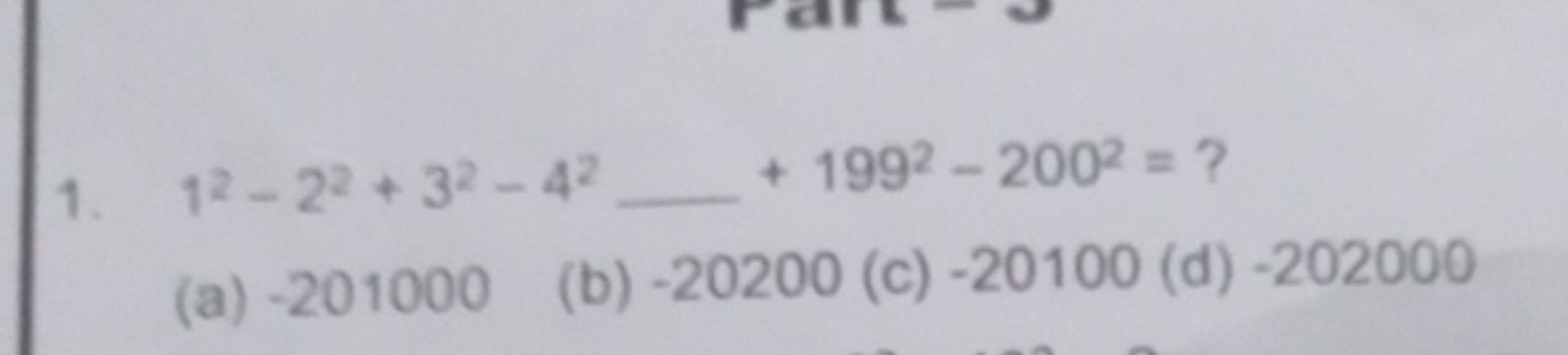 1. 12−22+32−42  +1992−2002= ?
(a) - 201000
(b) - 20200
(c) - 20100
(d)