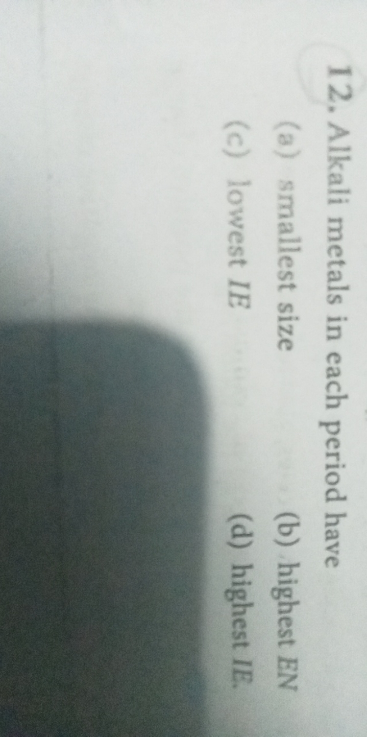 12. Alkali metals in each period have
(a) smallest size
(b) highest EN