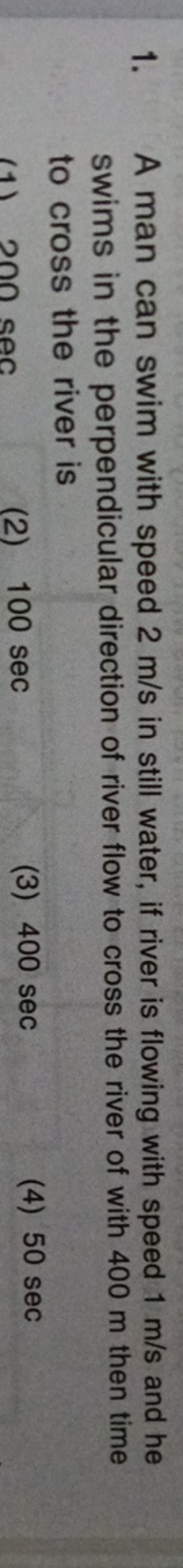 1. A man can swim with speed 2 m/s in still water, if river is flowing