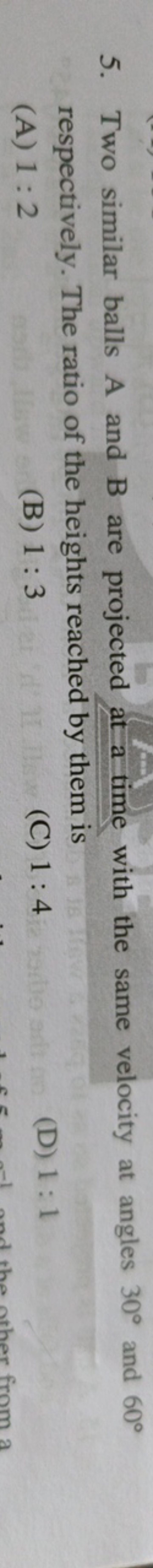 5. Two similar balls A and B are projected at a time with the same vel