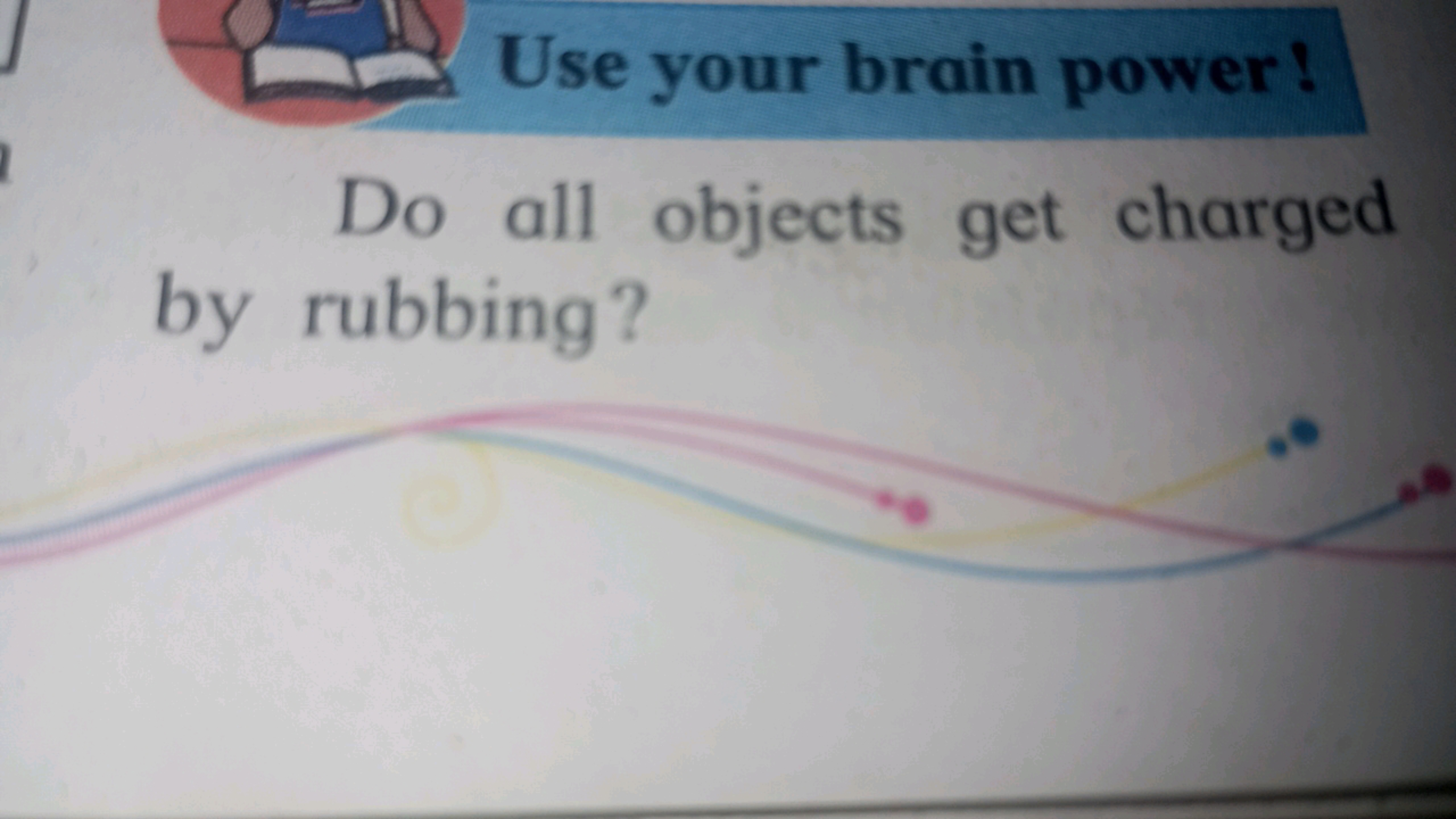 Use your brain power!
Do all objects get charged by rubbing?