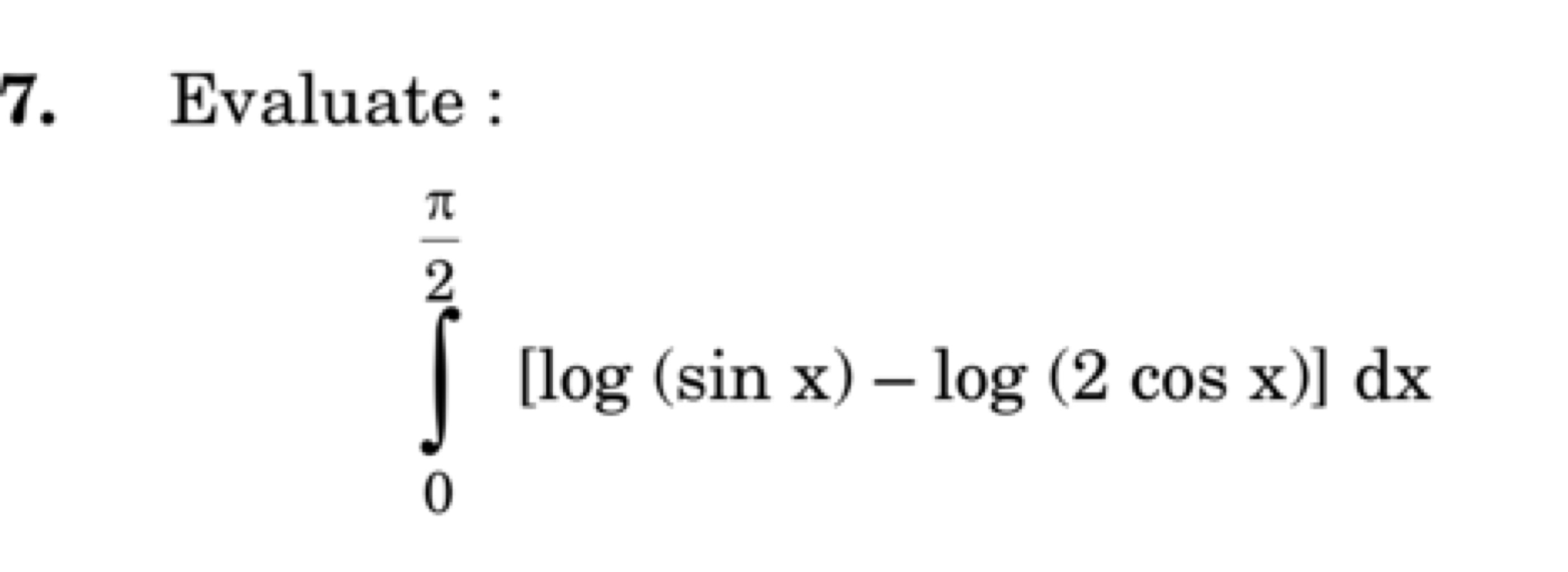 7. Evaluate :
\[
\int _ { 0 } ^ { \frac { \pi } { 2 } } [ \log ( \sin 