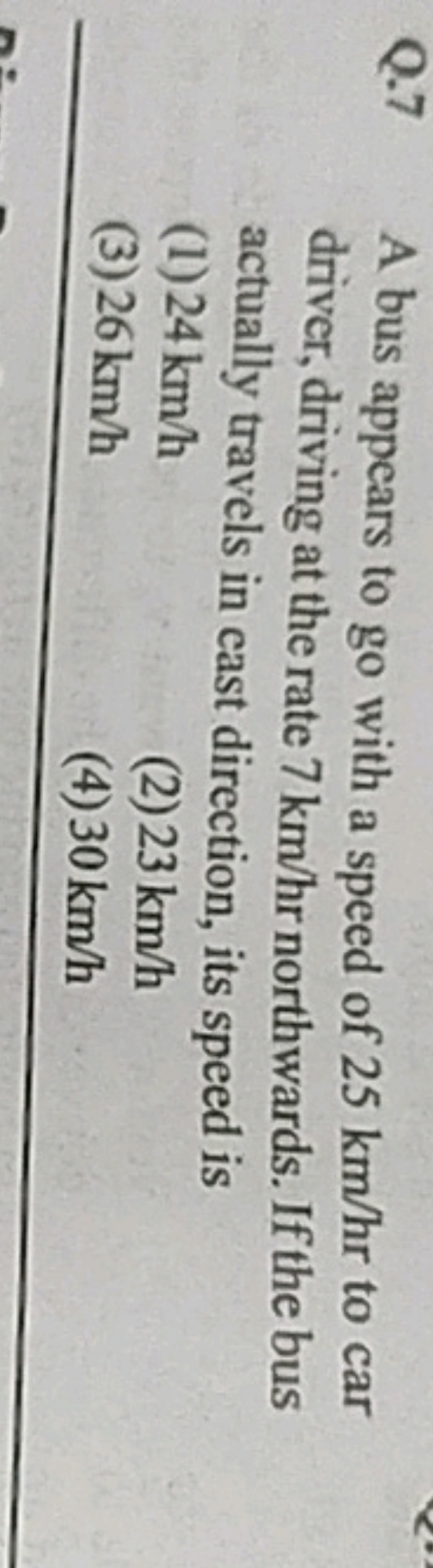 Q. 7 A bus appears to go with a speed of 25 km/hr to car driver, drivi