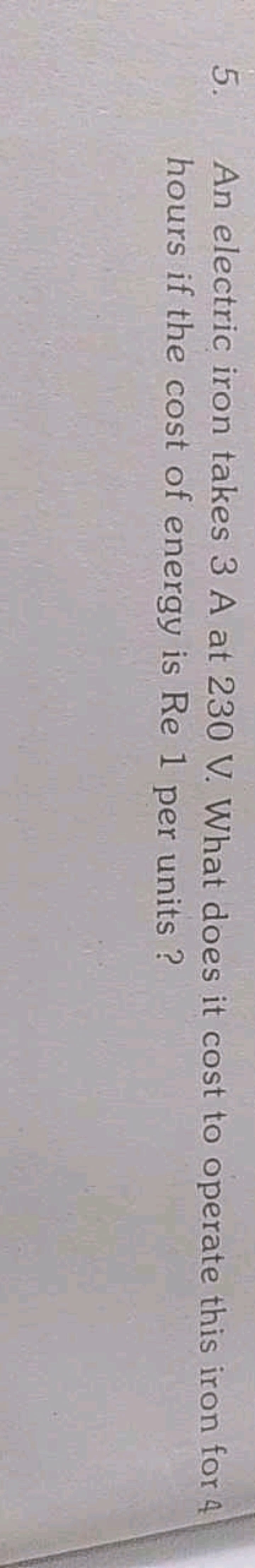 5. An electric iron takes 3 A at 230 V . What does it cost to operate 