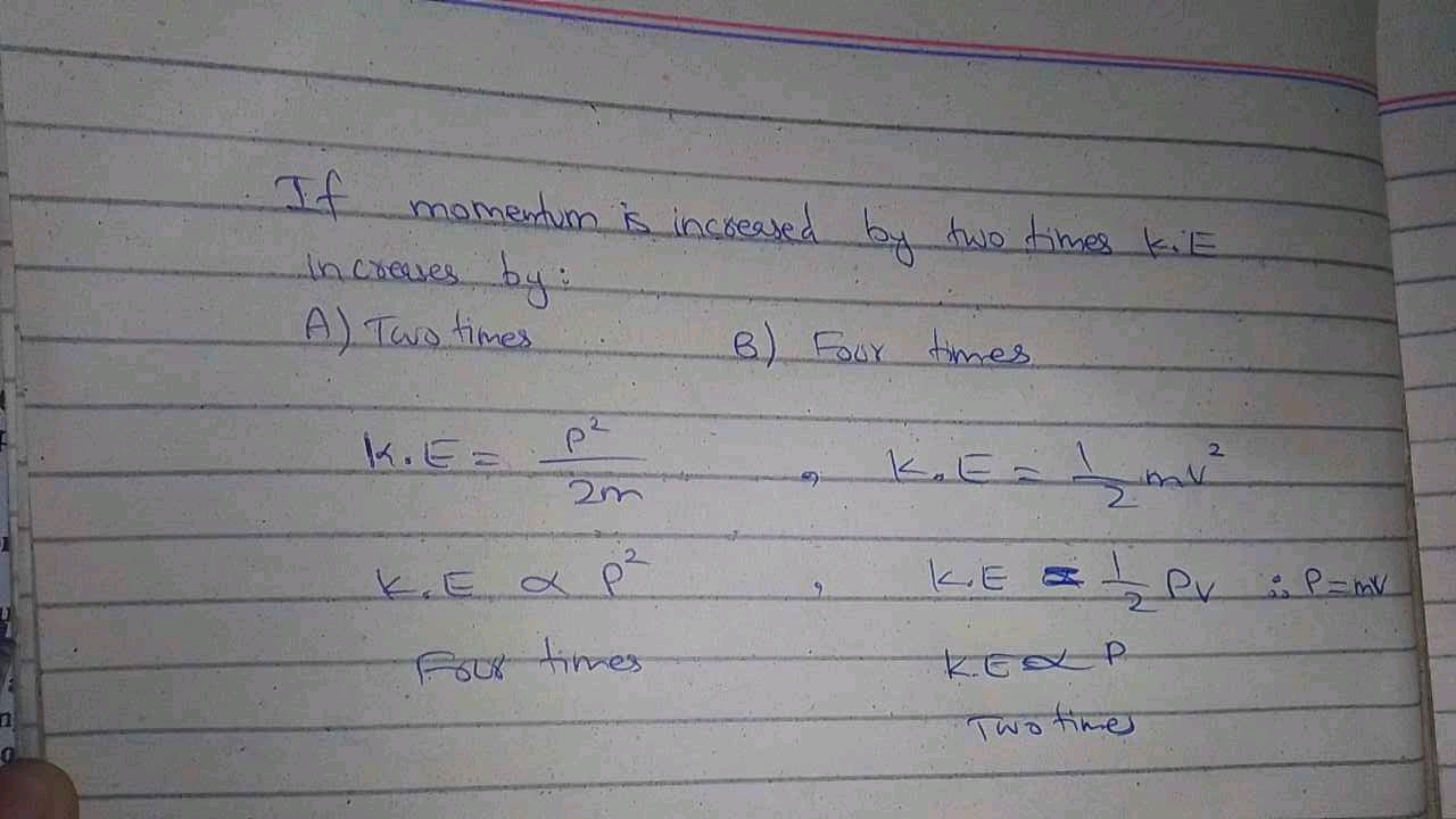 If momentum is increased by two times K.E increases by:
A) Two times
B