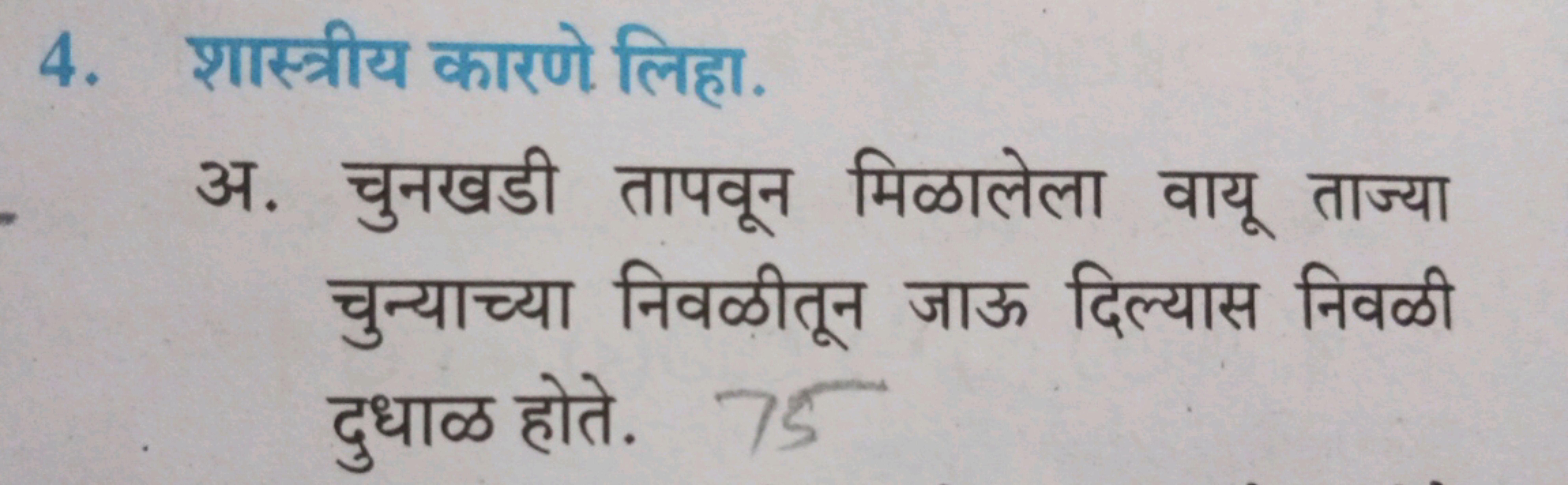 4. शास्त्रीय कारणे लिहा.

अ. चुनखडी तापवून मिळालेला वायू ताज्या चुन्या