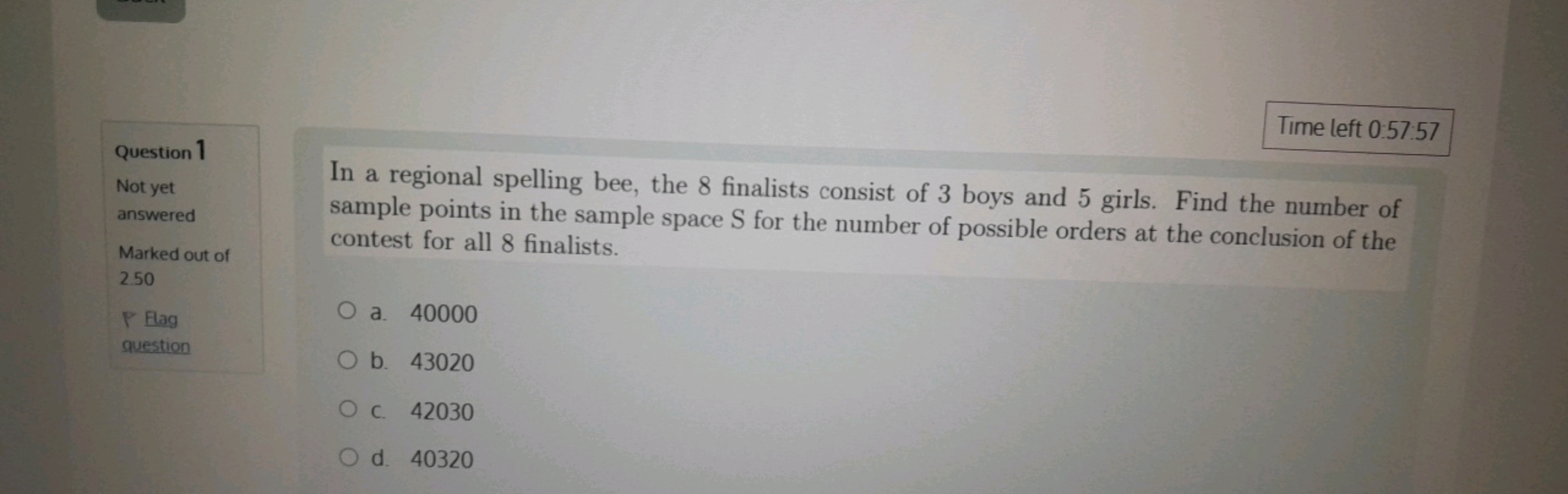 Time left 0:57:57
Question 1
Not yet
answered
Marked out of
2.50
In a 