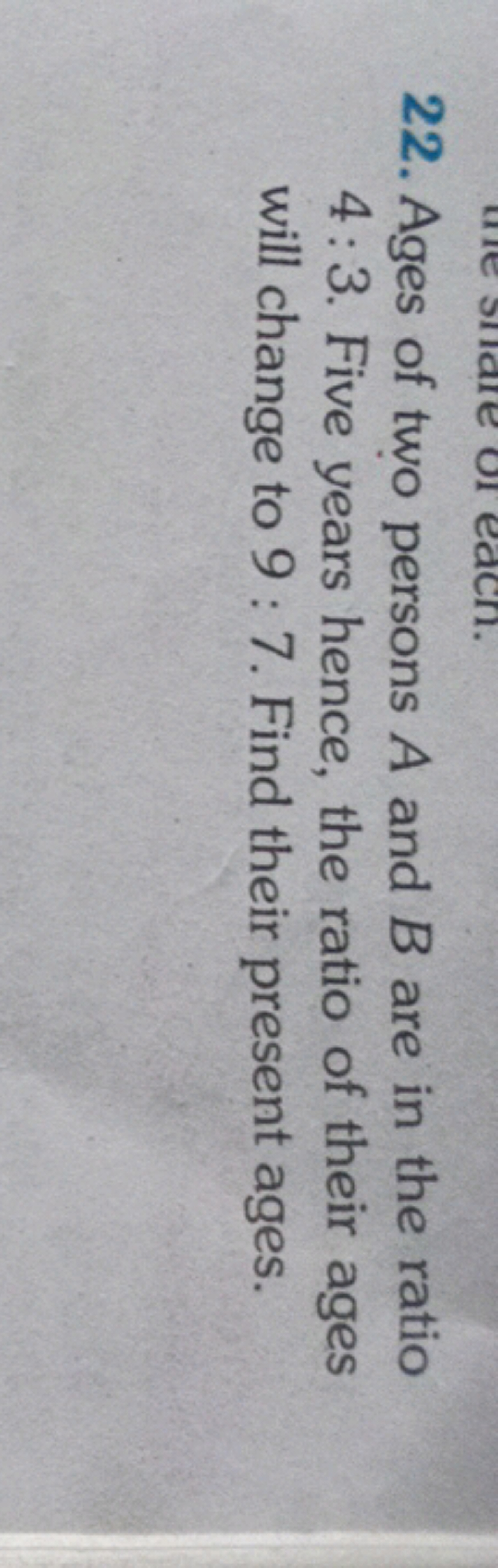 22. Ages of two persons A and B are in the ratio 4:3. Five years hence