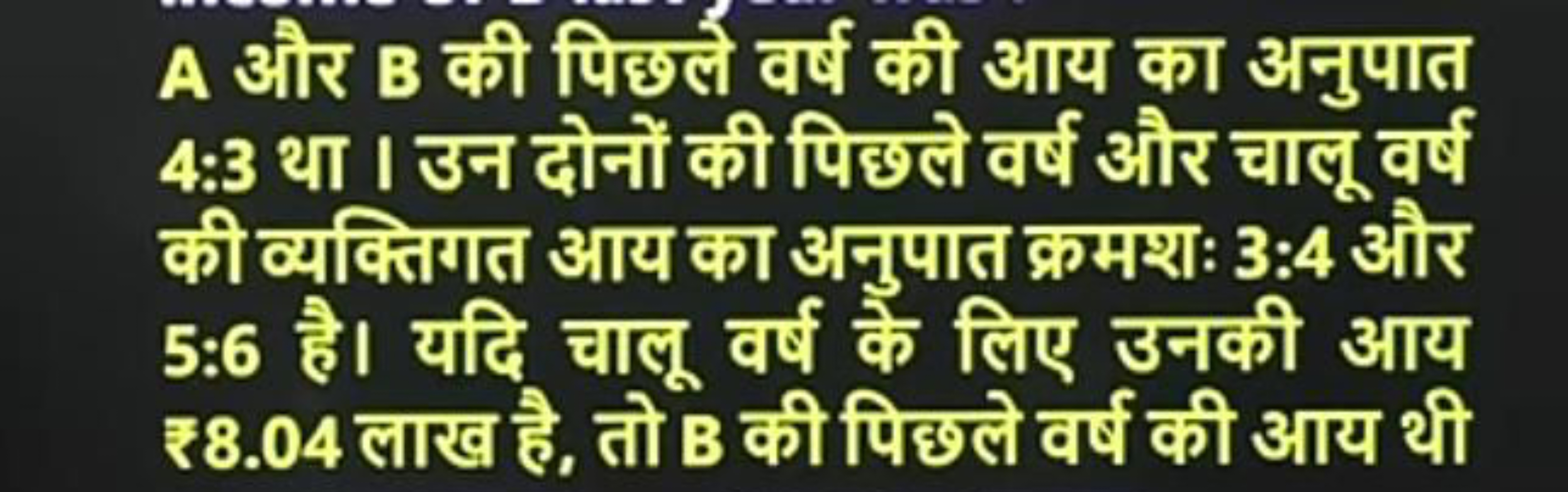 A और B की पिछले वर्ष की आय का अनुपात 4:3 था । उन दोनों की पिक्छले वर्ष