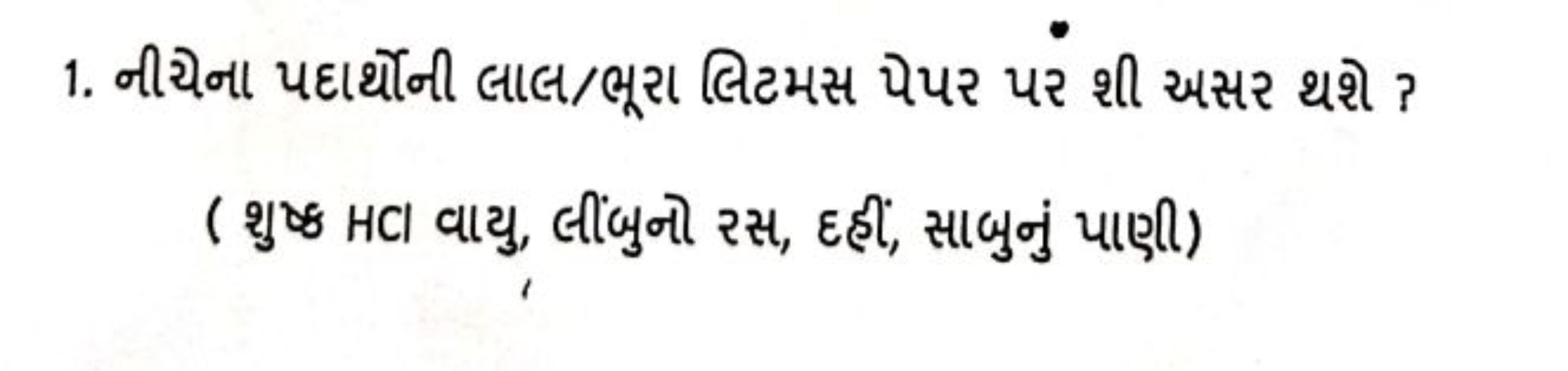 1. નીચેના પદાર્થીની લાલ/ભૂરા લિટમસ પેપર પરે શી અસર થશે ?
( શુષ્ઠ HCા વ