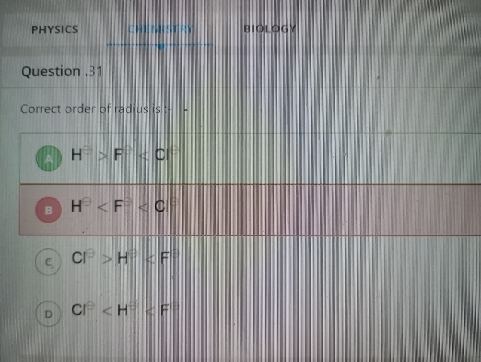 PHYSICS
CHEMISTRYY
BIOLOGY

Question . 31

Correct order of radius is 