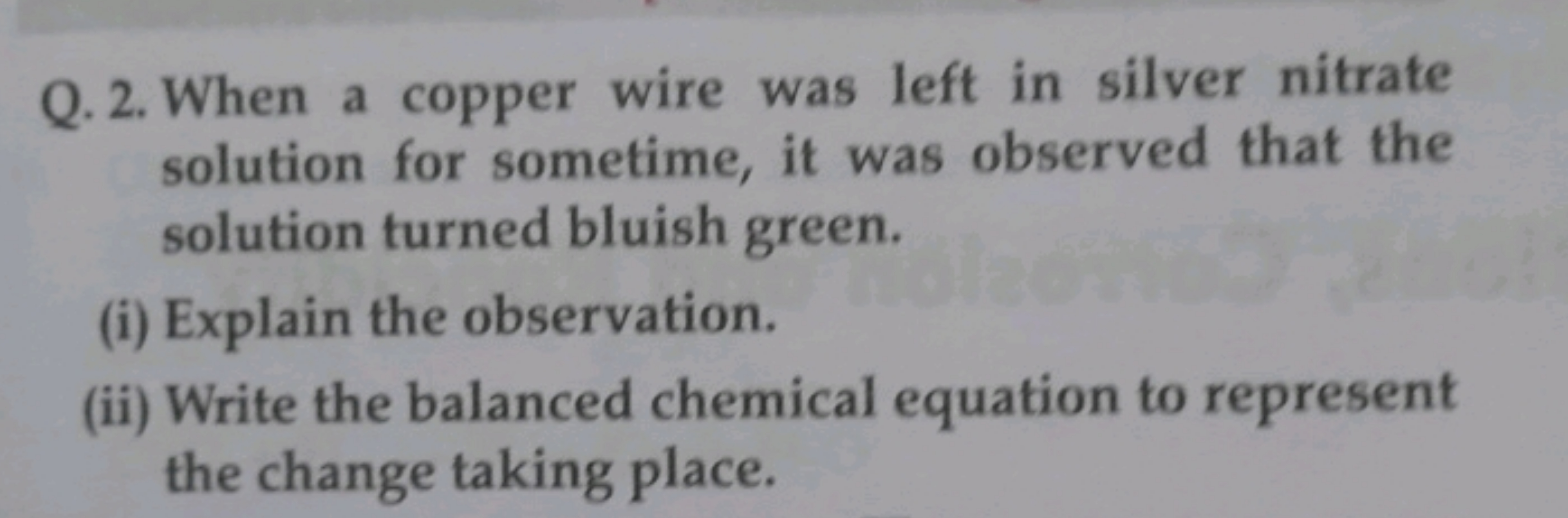 Q. 2. When a copper wire was left in silver nitrate solution for somet