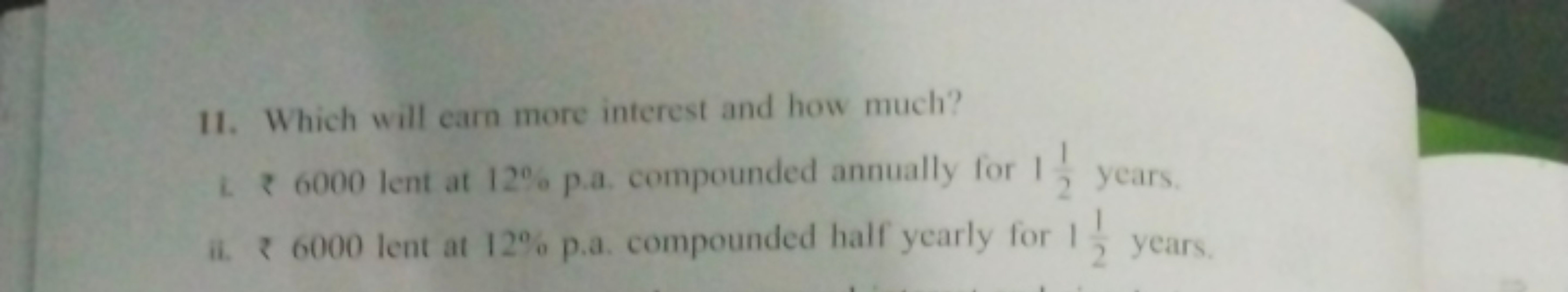 11. Which will earn more interest and how much?
1. ₹ 6000 lent at 120%