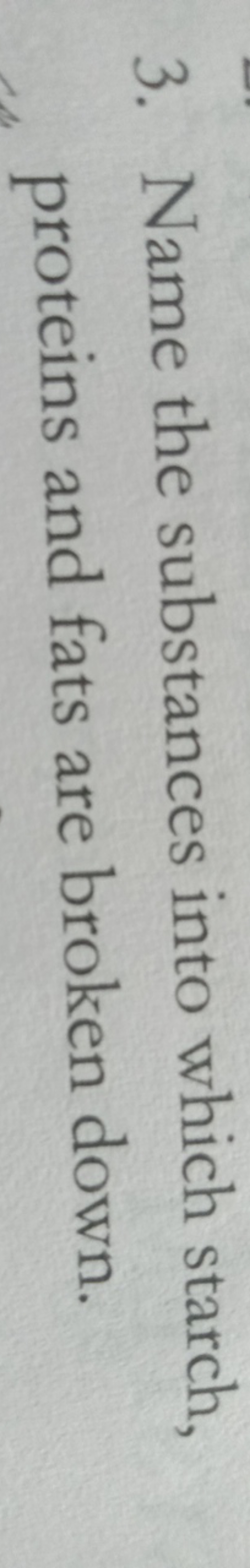 3. Name the substances into which starch, proteins and fats are broken