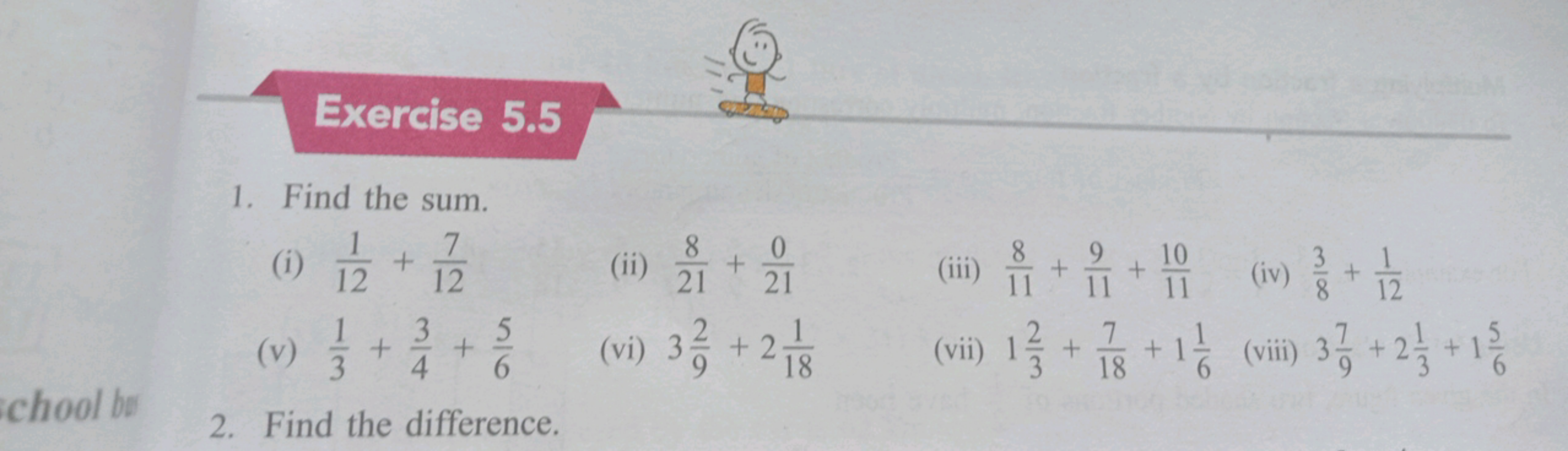 Exercise 5.5
1. Find the sum.
(i) 121​+127​
(ii) 218​+210​
(iii) 118​+