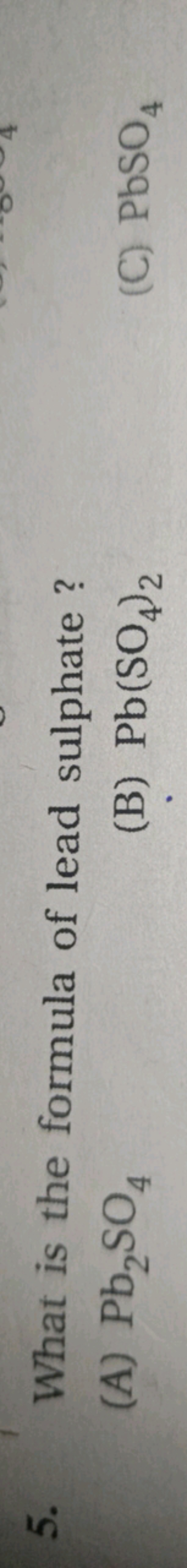 5. What is the formula of lead sulphate?
(A) Pb2​SO4​
(B) Pb(SO4​)2​
(