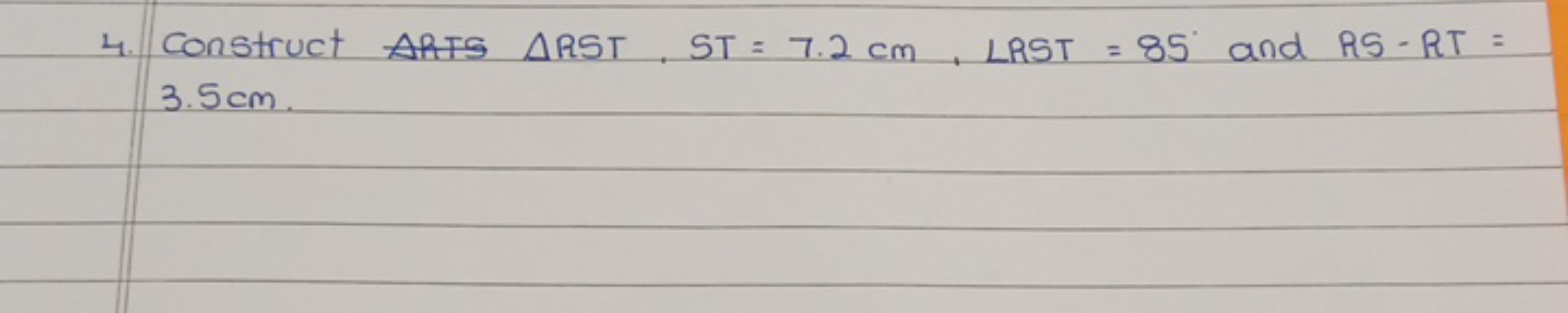 4. Construct ARTS △RST,ST=7.2 cm,∠RST=85∘ and RS−RT= 3.5 cm .