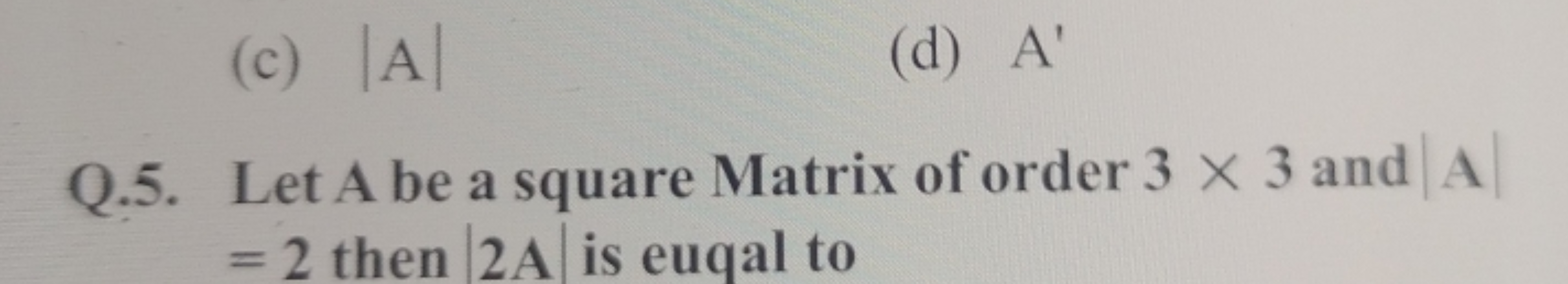 (c) ∣A∣
(d) A′
Q.5. Let A be a square Matrix of order 3×3 and ∣A∣ =2 t