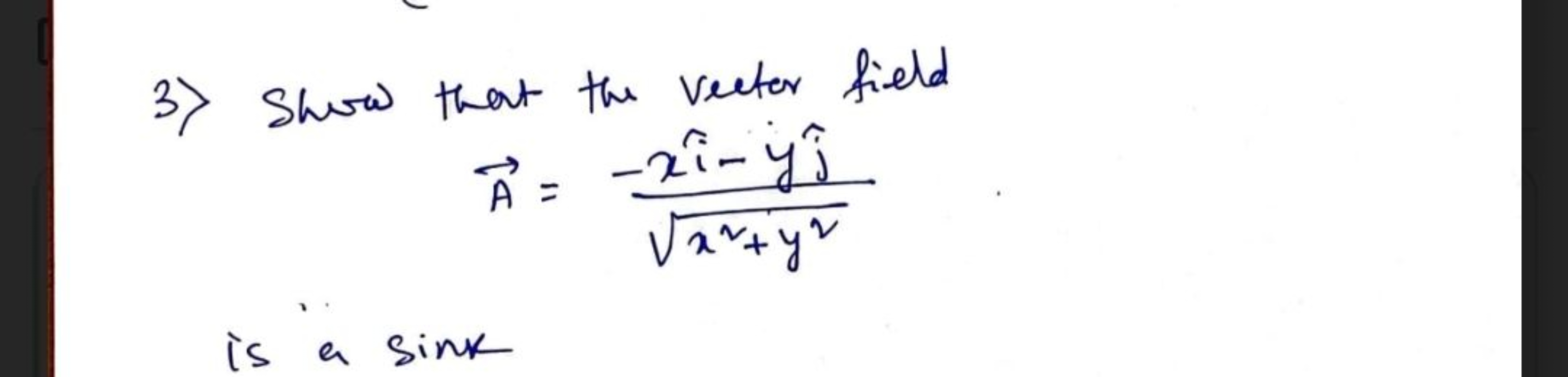 3) Show that the vector field
A=x2+y2​−xi^−yj^​​
is a sink