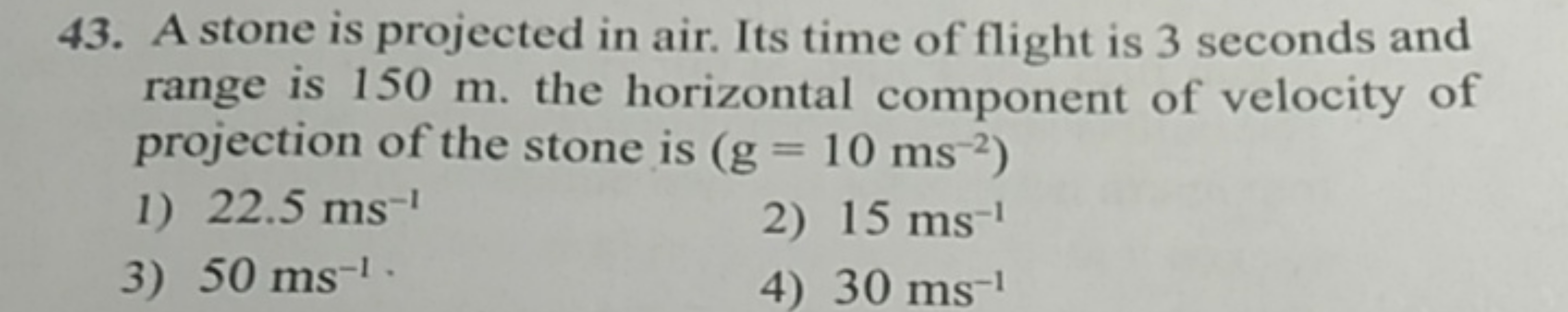 43. A stone is projected in air. Its time of flight is 3 seconds and r