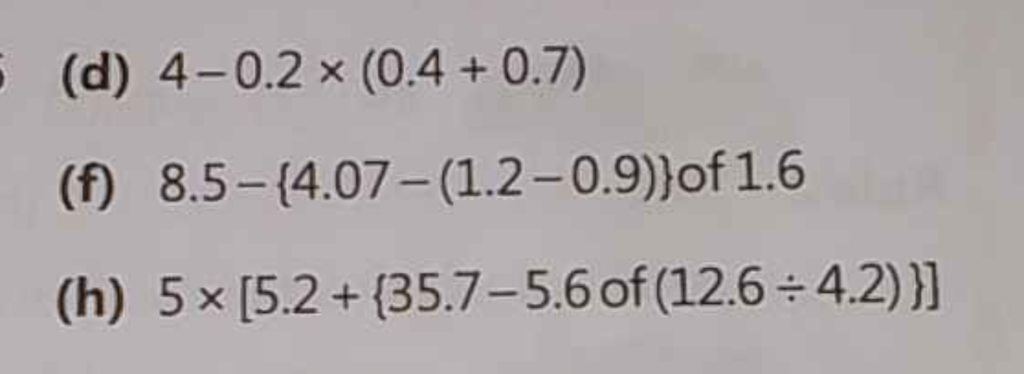 (d) 4−0.2×(0.4+0.7)
(f) 8.5−{4.07−(1.2−0.9)} of 1.6
(h) 5×[5.2+{35.7−5