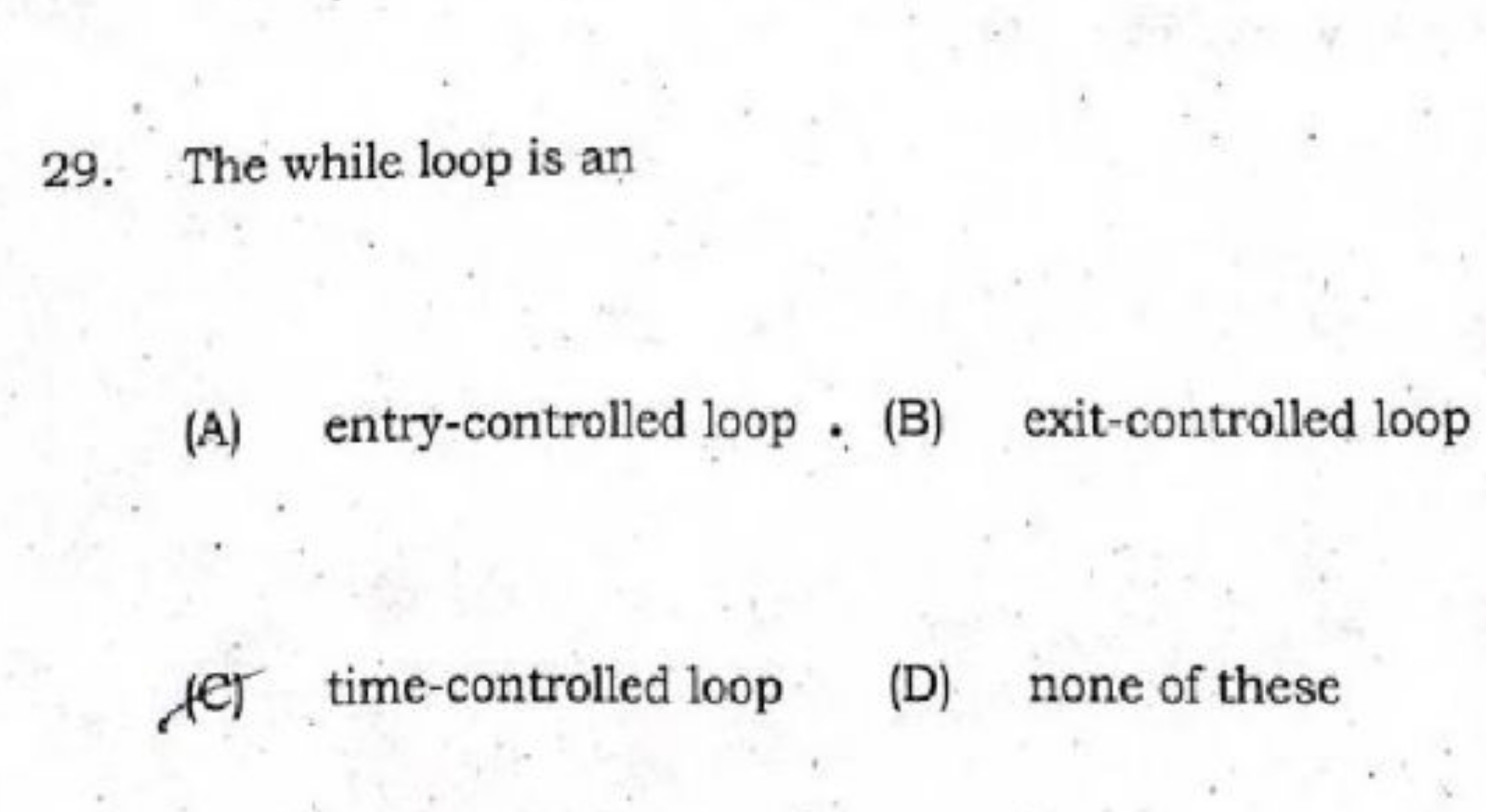 29. The while loop is an
(A) entry-controlled loop .
(B) exit-contrall