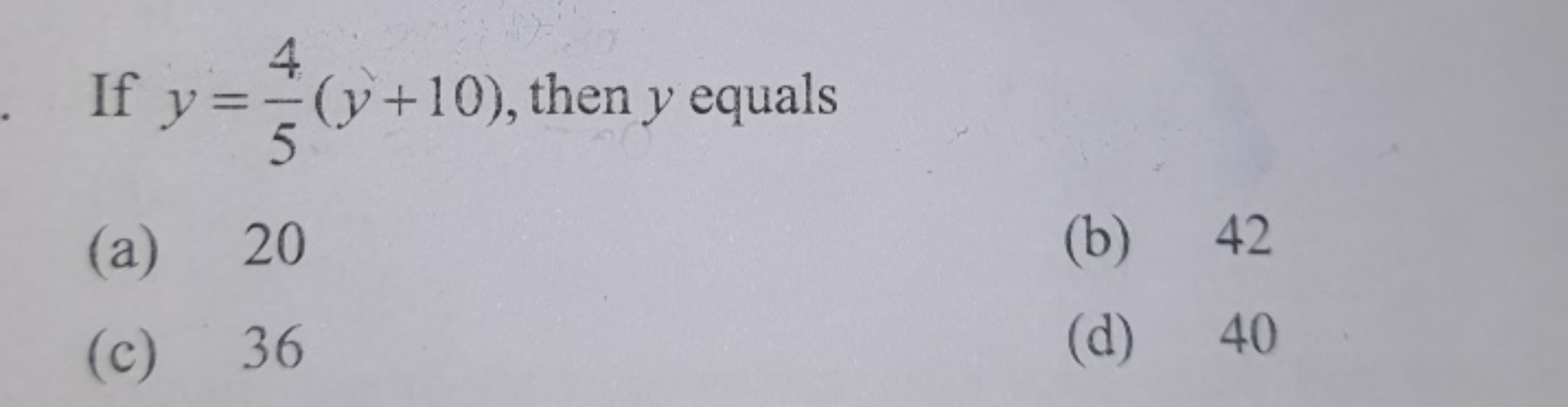 If y=54​(y+10), then y equals
(a) 20
(b) 42
(c) 36
(d) 40