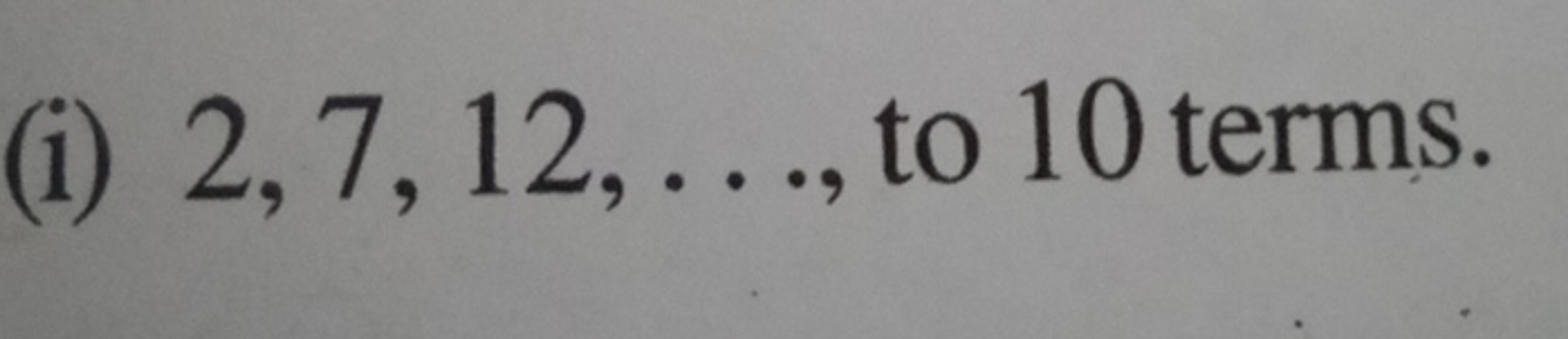 (i) 2,7,12,…, to 10 terms.