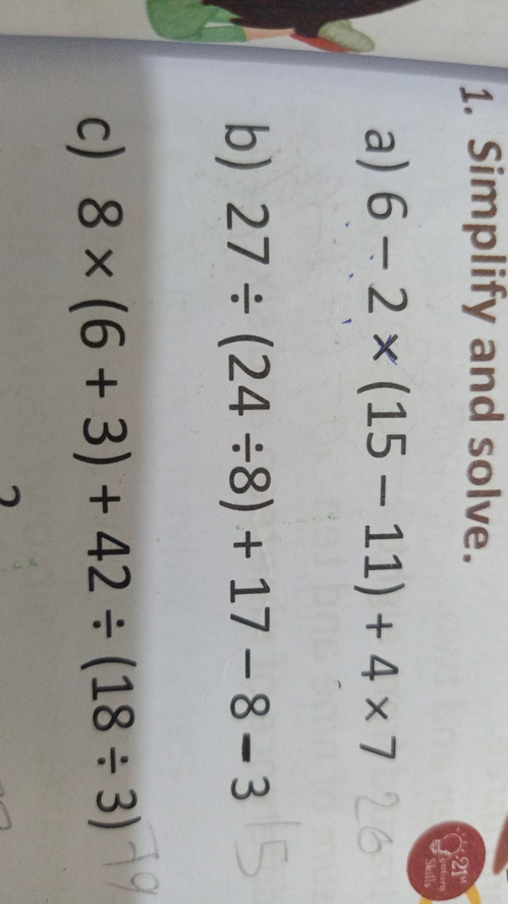 1. Simplify and solve.
a) 6−2×(15−11)+4×7
b) 27÷(24÷8)+17−8−3
c) 8×(6+