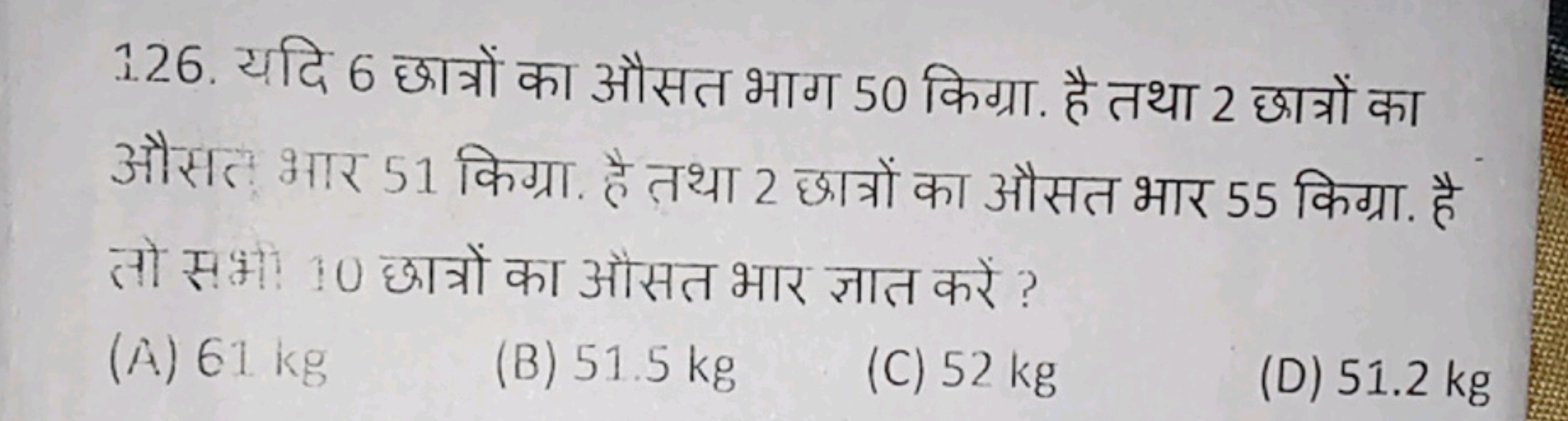 126. यदि 6 छात्रों का औसत भाग 50 किग्रा. है तथा 2 छात्रों का औसत भार 5