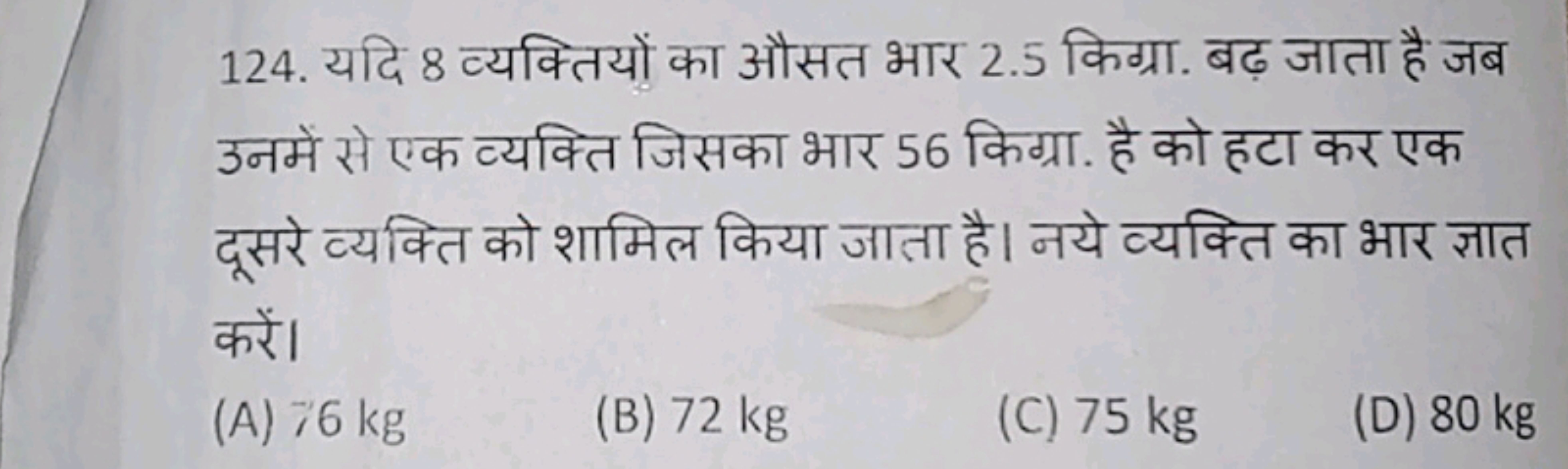 124. यदि 8 व्यक्तियों का औसत भार 2.5 किग्रा. बढ़ जाता है जब उनमें से ए