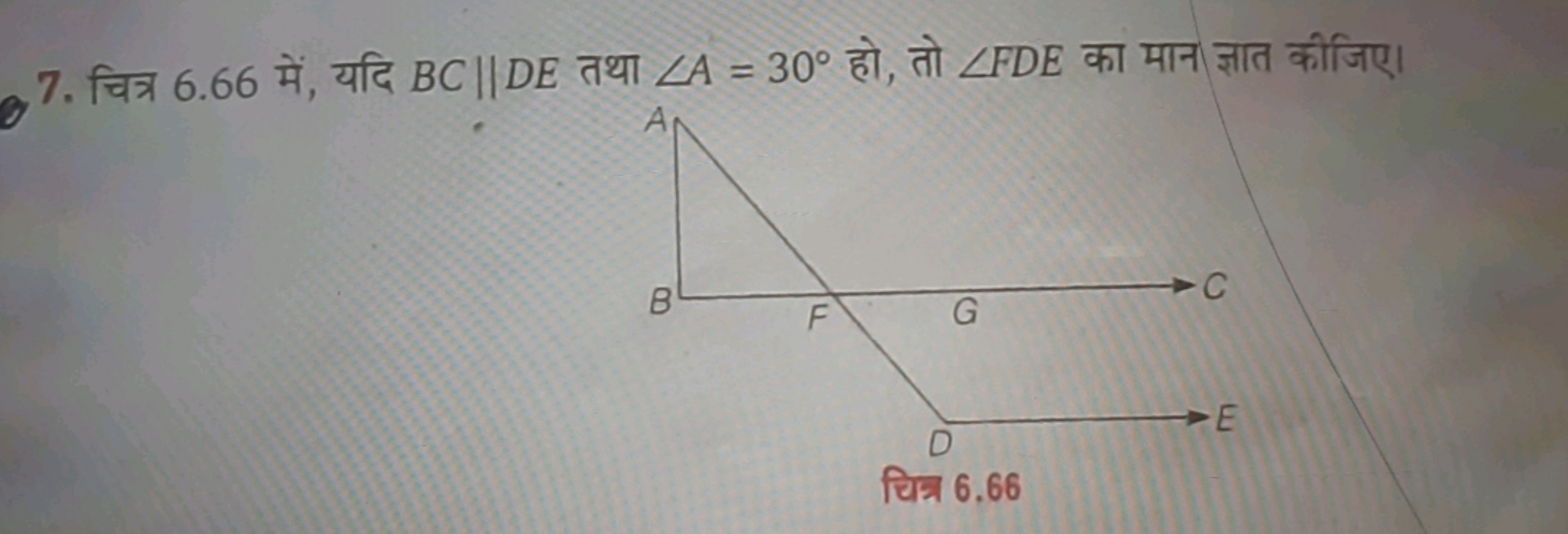 7. चित्र 6.66 में, यदि BC∥DE तथा ∠A=30∘ हो, तो ∠FDE का मान ज्ञात कीजिए