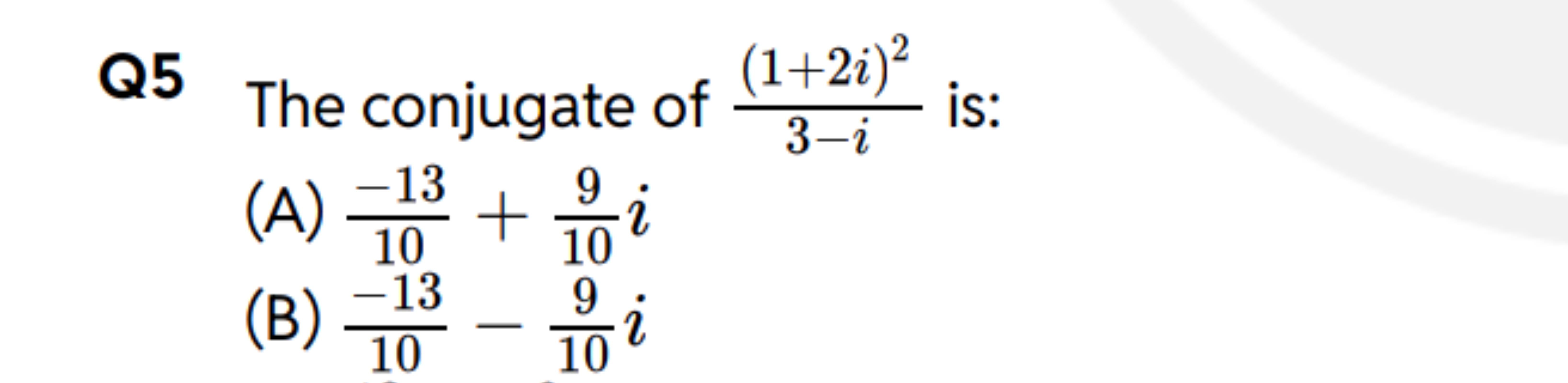 Q5 The conjugate of 3−i(1+2i)2​ is:
(A) 10−13​+109​i
(B) 10−13​−109​i