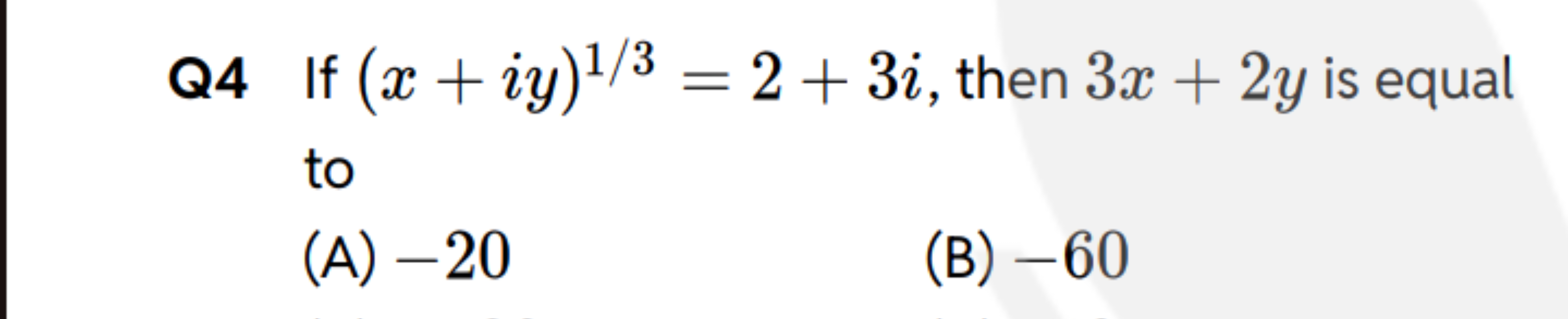 Q4 If (x+iy)1/3=2+3i, then 3x+2y is equal to
(A) - 20
(B) - 60