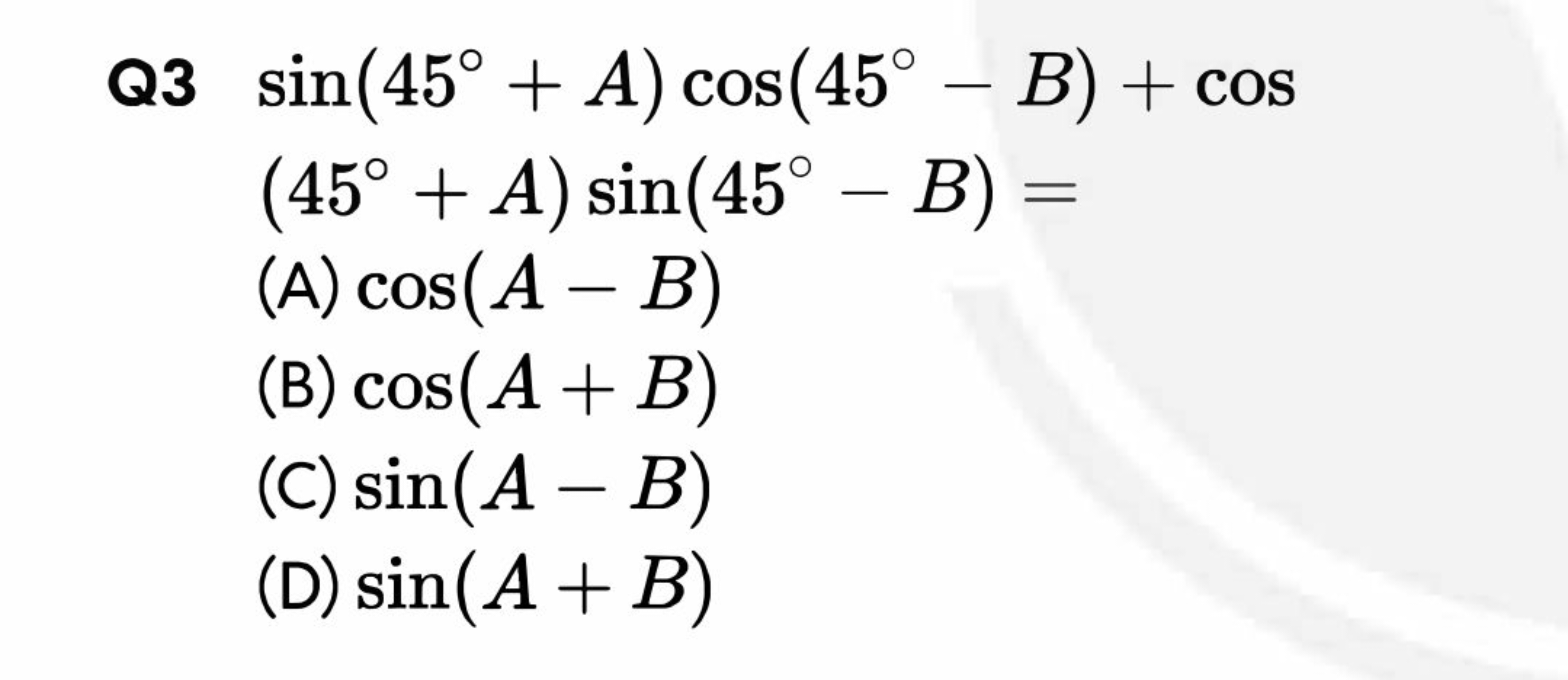  Q3 ​sin(45∘+A)cos(45∘−B)+cos(45∘+A)sin(45∘−B)=​
(A) cos(A−B)
(B) cos(