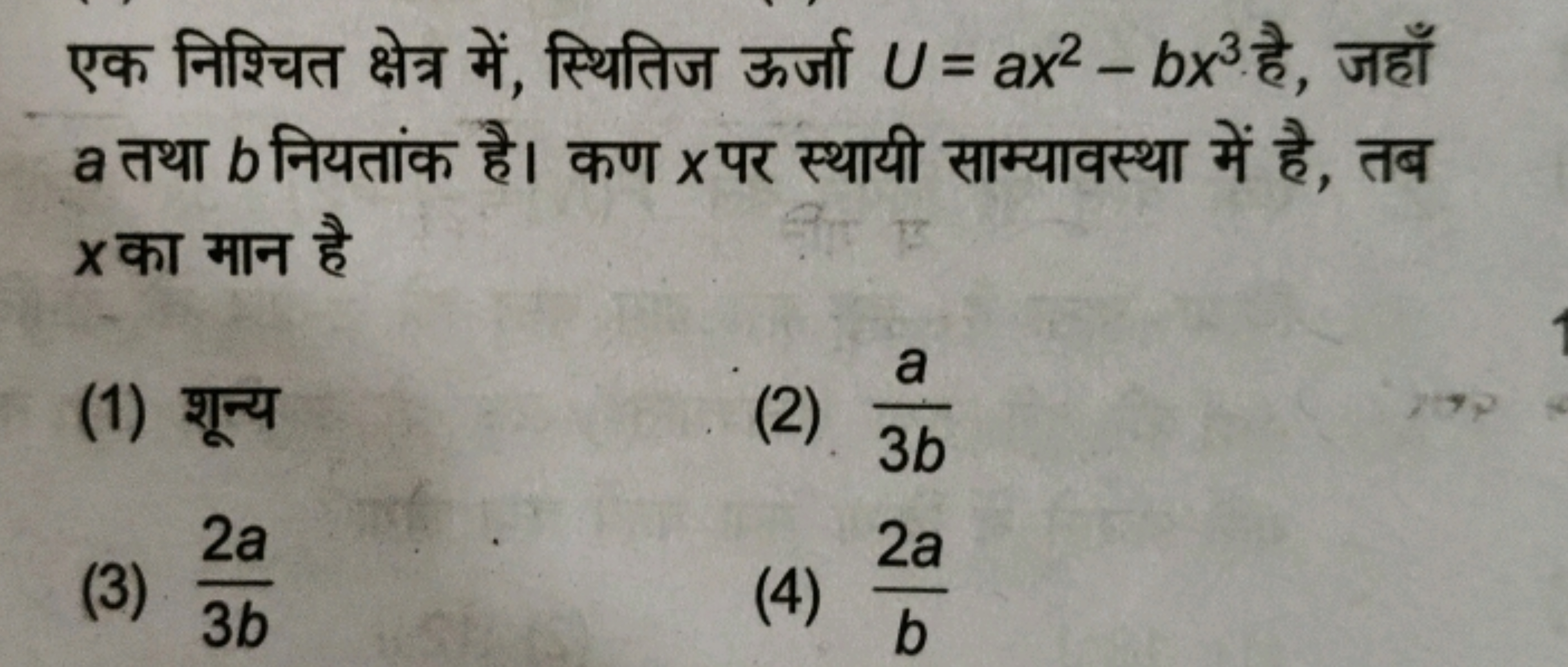 एक निश्चित क्षेत्र में, स्थितिज ऊर्जा U=ax2−bx3 है, जहाँ a तथा b नियता