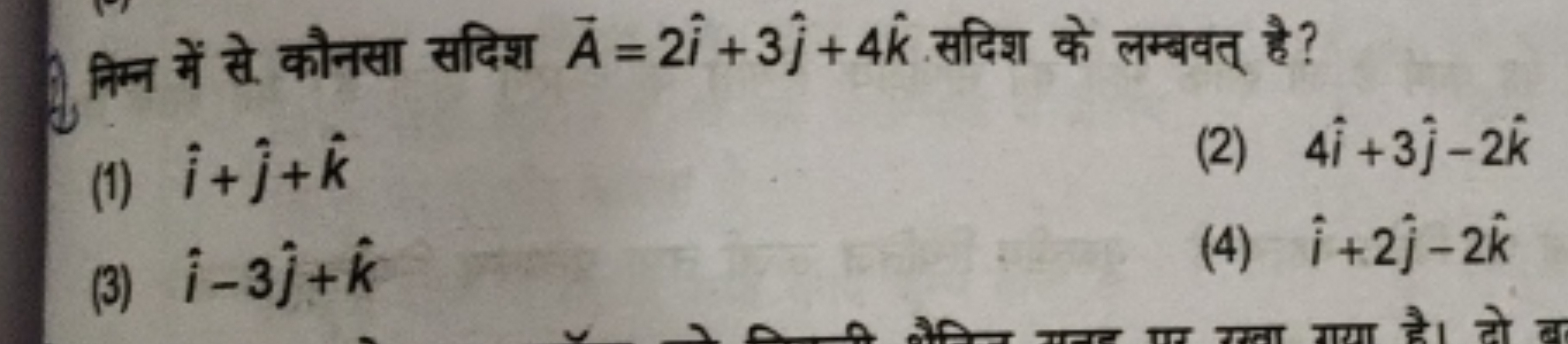 1. निम्न में से कौनसा सदिश A=2i^+3j^​+4k^ सदिश के लम्बवत् है?
(1) i^+j