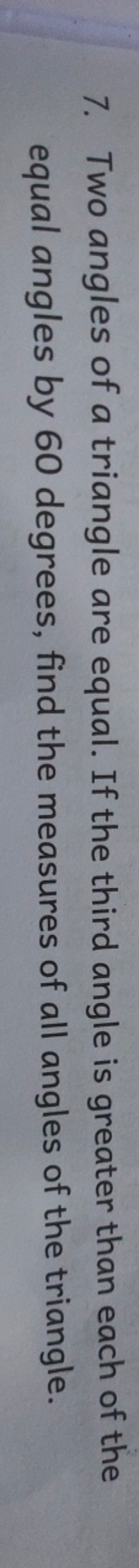 7. Two angles of a triangle are equal. If the third angle is greater t