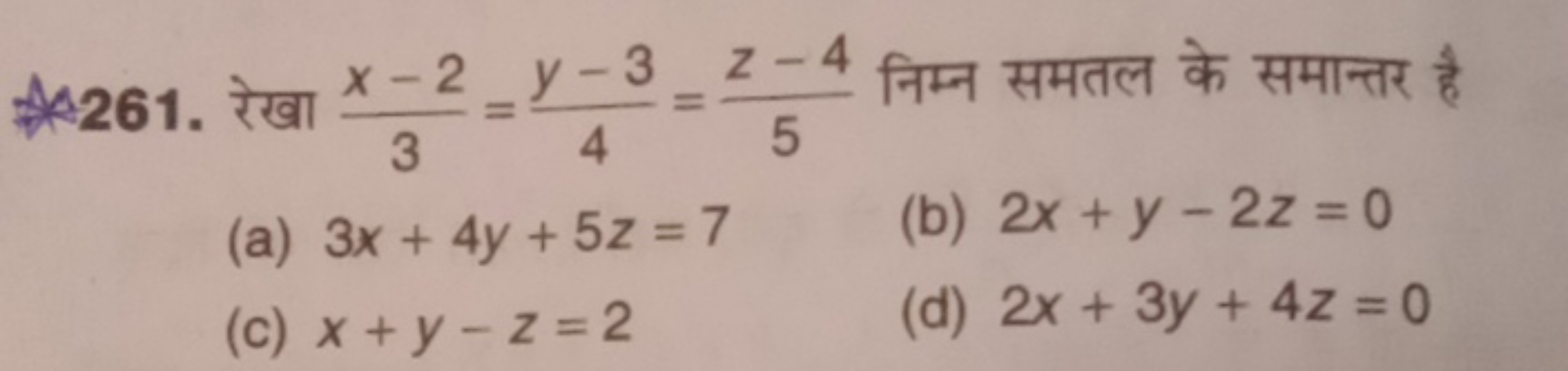 261. रेखा 3x−2​=4y−3​=5z−4​ निम्न समतल के समान्तर है
(a) 3x+4y+5z=7
(b