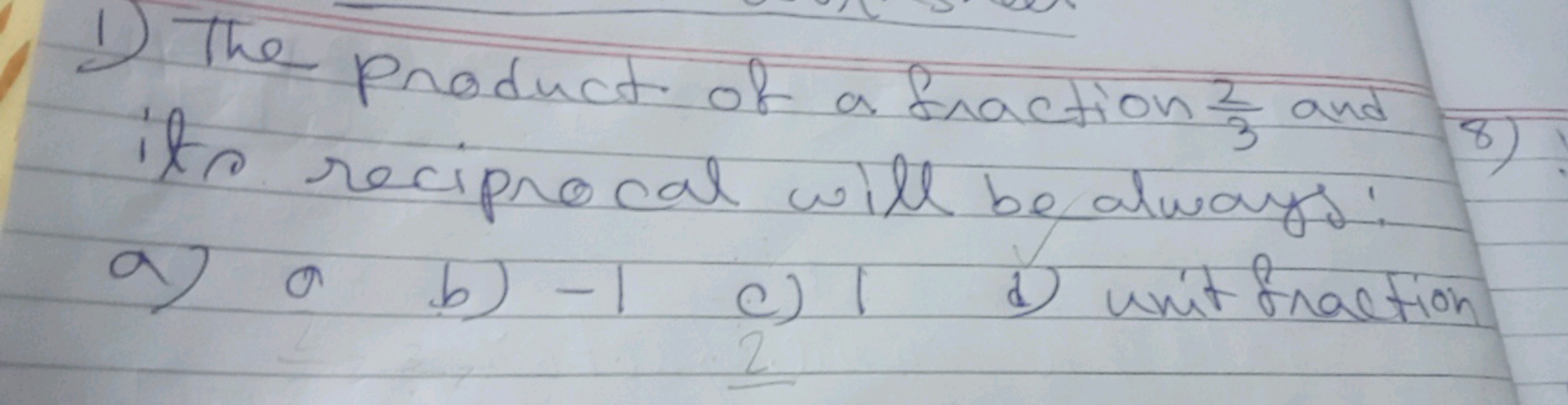 1) The product of a fraction 32​ and its reciprocal will be always:
a)