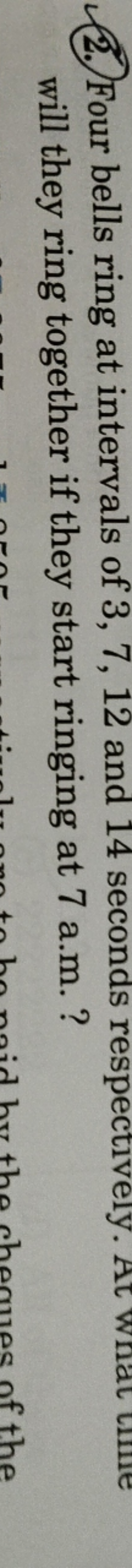 2. Four bells ring at intervals of 3,7,12 and 14 seconds respectively.